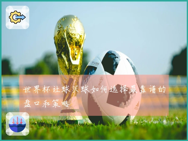 世界杯让球买球如何选择最靠谱的盘口和策略