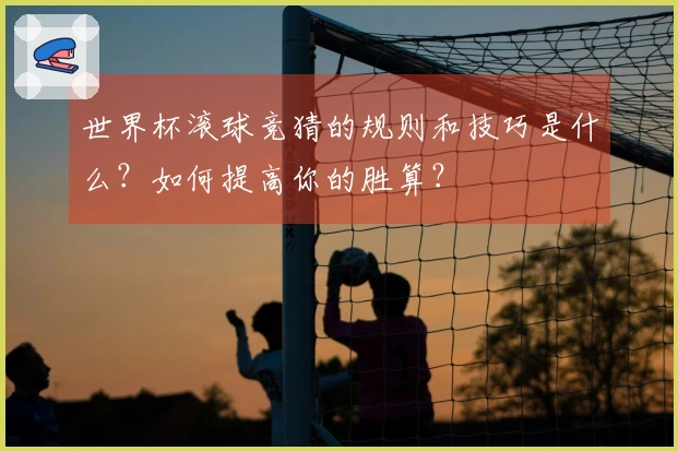世界杯滚球竞猜的规则和技巧是什么？如何提高你的胜算？