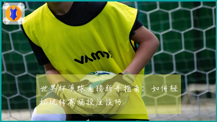 世界杯滚球竞猜新手指南：如何轻松玩转赛场投注技巧