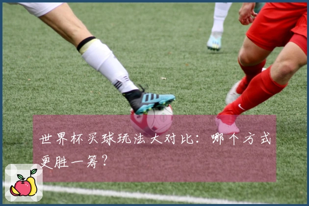 世界杯买球玩法大对比：哪个方式更胜一筹？