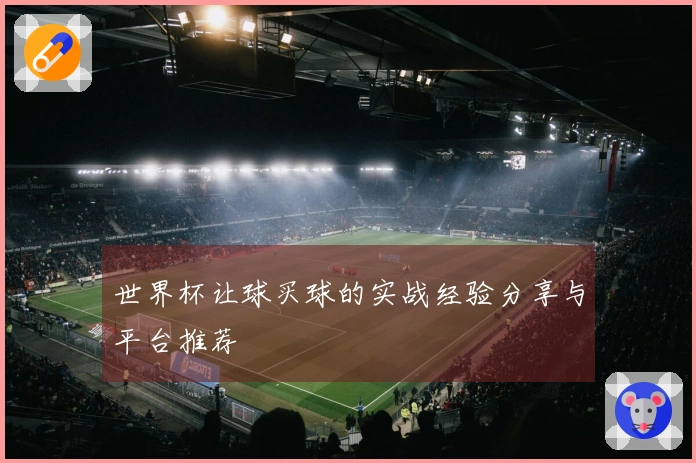 世界杯让球买球的实战经验分享与平台推荐