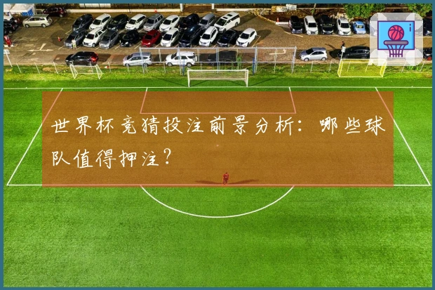 世界杯竞猜投注前景分析：哪些球队值得押注？