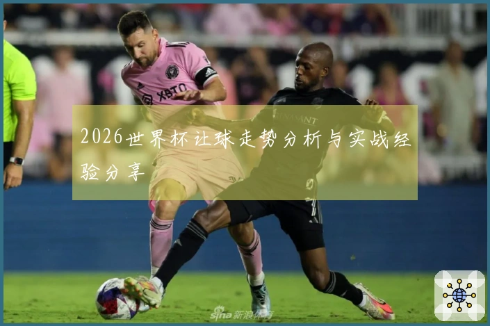 2026世界杯让球走势分析与实战经验分享