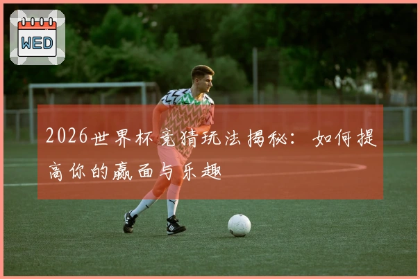 2026世界杯竞猜玩法揭秘：如何提高你的赢面与乐趣