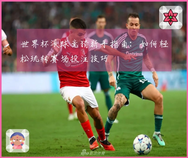 世界杯滚球竞猜新手指南：如何轻松玩转赛场投注技巧