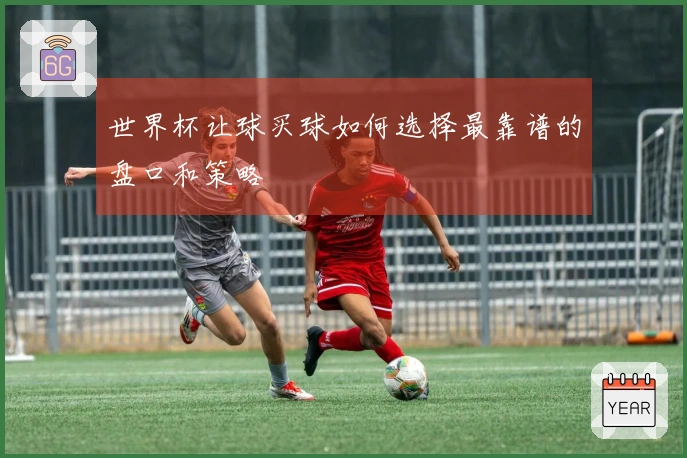 世界杯让球买球如何选择最靠谱的盘口和策略